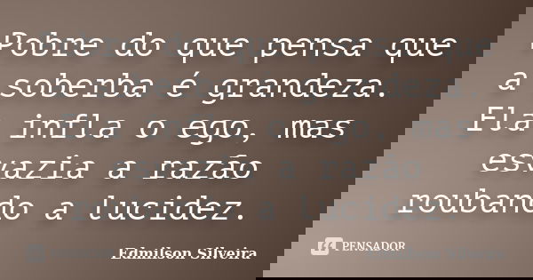 Pobre do que pensa que a soberba é grandeza. Ela infla o ego, mas esvazia a razão roubando a lucidez.... Frase de Edmilson Silveira.