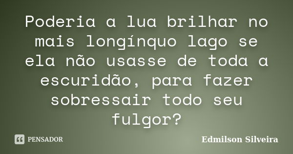 Poderia a lua brilhar no mais longínquo lago se ela não usasse de toda a escuridão, para fazer sobressair todo seu fulgor?... Frase de Edmilson Silveira.