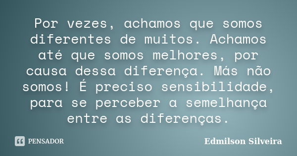 Por vezes, achamos que somos diferentes de muitos. Achamos até que somos melhores, por causa dessa diferença. Más não somos! É preciso sensibilidade, para se pe... Frase de Edmilson Silveira.