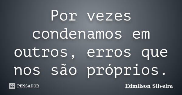 Por vezes condenamos em outros, erros que nos são próprios.... Frase de Edmilson Silveira.