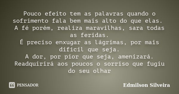 Pouco efeito tem as palavras quando o sofrimento fala bem mais alto do que elas. A fé porém, realiza maravilhas, sara todas as feridas. É preciso enxugar as lág... Frase de Edmilson Silveira.