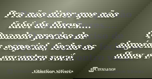 Pra não dizer que não falei de flores.... Quando preciso de alguém especial, fecho os olhos e encontro você.... Frase de Edmilson Silveira.