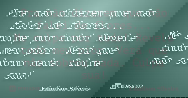 Pra não dizerem que não falei de flores... Me culpe por tudo! Revele todo meu pior. Verá que não sobrou nada. Culpa sua!... Frase de Edmilson Silveira.