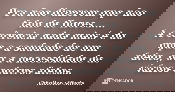 Pra não dizerem que não falo de flores.... A carência nada mais é do que a saudade de um afeto, ou a necessidade de vários outros afetos.... Frase de Edmilson Silveira.