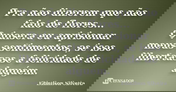 Pra não dizerem que não falo de flores... Quisera eu aprisionar meus sentimentos, se isso libertasse a felicidade de alguém.... Frase de Edmilson Silveira.
