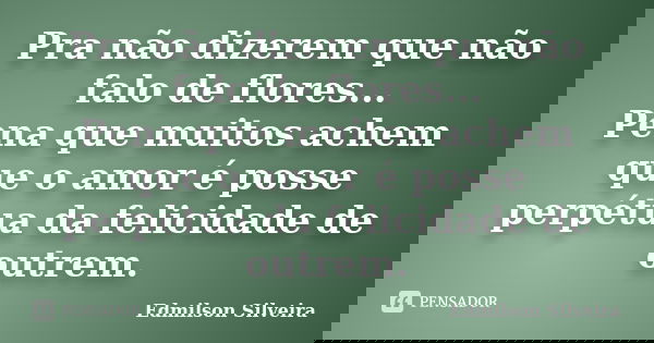 Pra não dizerem que não falo de flores... Pena que muitos achem que o amor é posse perpétua da felicidade de outrem.... Frase de Edmilson Silveira.