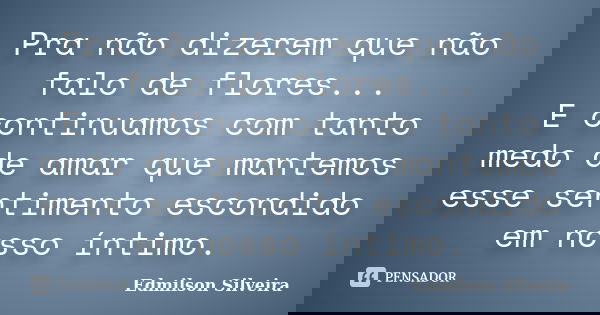 Pra não dizerem que não falo de flores... E continuamos com tanto medo de amar que mantemos esse sentimento escondido em nosso íntimo.... Frase de Edmilson Silveira.