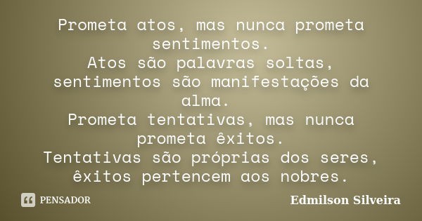 Prometa atos, mas nunca prometa sentimentos. Atos são palavras soltas, sentimentos são manifestações da alma. Prometa tentativas, mas nunca prometa êxitos. Tent... Frase de Edmilson Silveira.