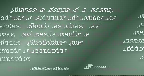 Quando a força é a mesma, mede-se a virtude de ambas as partes. Sendo as duas, as mesmas, só resta medir a constância. Qualidade que diferencia o espírito super... Frase de Edmilson Silveira.