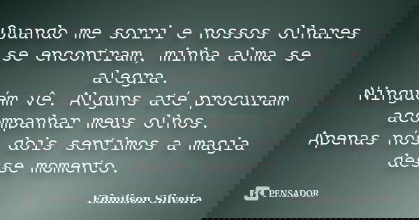 Quando me sorri e nossos olhares se encontram, minha alma se alegra. Ninguém vê. Alguns até procuram acompanhar meus olhos. Apenas nós dois sentimos a magia des... Frase de Edmilson Silveira.