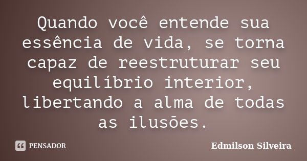 Quando você entende sua essência de vida, se torna capaz de reestruturar seu equilíbrio interior, libertando a alma de todas as ilusões.... Frase de Edmilson Silveira.