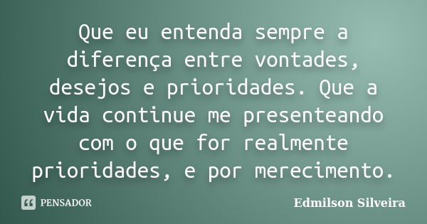 Que eu entenda sempre a diferença entre vontades, desejos e prioridades. Que a vida continue me presenteando com o que for realmente prioridades, e por merecime... Frase de Edmilson Silveira.