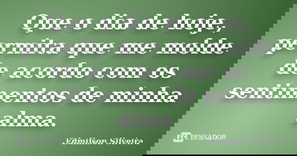 Que o dia de hoje, permita que me molde de acordo com os sentimentos de minha alma.... Frase de Edmilson Silveira.