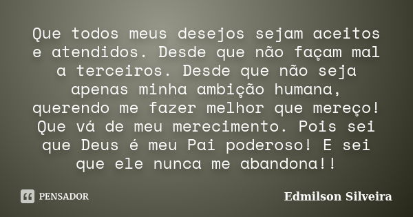 Que todos meus desejos sejam aceitos e atendidos. Desde que não façam mal a terceiros. Desde que não seja apenas minha ambição humana, querendo me fazer melhor ... Frase de Edmilson Silveira.