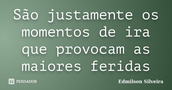 São justamente os momentos de ira que provocam as maiores feridas... Frase de Edmilson Silveira.