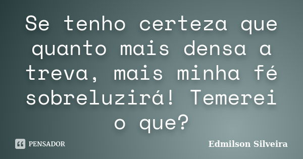 Se tenho certeza que quanto mais densa a treva, mais minha fé sobreluzirá! Temerei o que?... Frase de Edmilson Silveira.