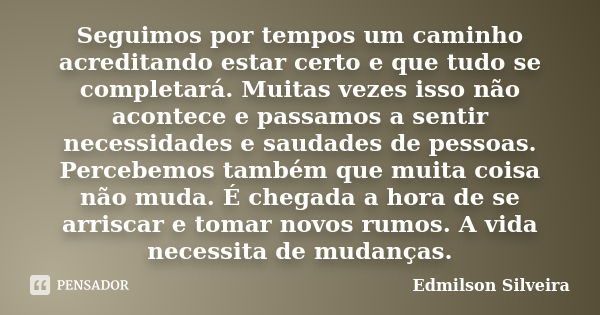 Seguimos por tempos um caminho acreditando estar certo e que tudo se completará. Muitas vezes isso não acontece e passamos a sentir necessidades e saudades de p... Frase de Edmilson Silveira.