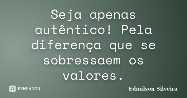 Seja apenas autêntico! Pela diferença que se sobressaem os valores.... Frase de Edmilson Silveira.