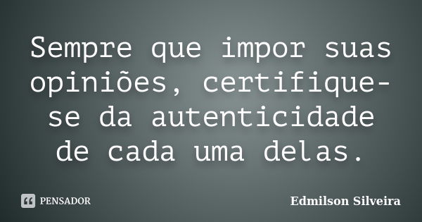 Sempre que impor suas opiniões, certifique-se da autenticidade de cada uma delas.... Frase de Edmilson Silveira.