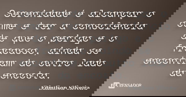 Serenidade é alcançar o cume e ter a consciência de que o perigo e o fracasso, ainda se encontram do outro lado da encosta.... Frase de Edmilson Silveira.