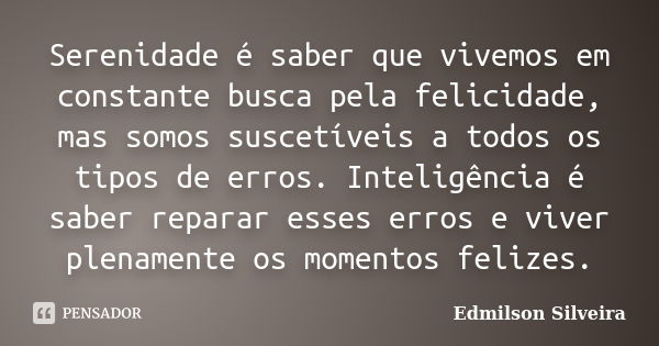 Serenidade é saber que vivemos em constante busca pela felicidade, mas somos suscetíveis a todos os tipos de erros. Inteligência é saber reparar esses erros e v... Frase de Edmilson Silveira.