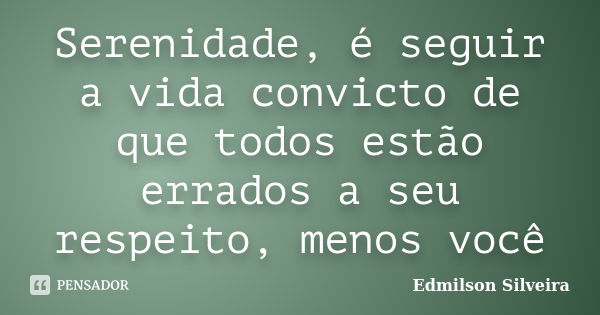 Serenidade, é seguir a vida convicto de que todos estão errados a seu respeito, menos você... Frase de Edmilson Silveira.