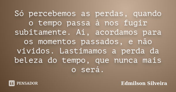 Só percebemos as perdas, quando o tempo passa à nos fugir subitamente. Aí, acordamos para os momentos passados, e não vividos. Lastimamos a perda da beleza do t... Frase de Edmilson Silveira.