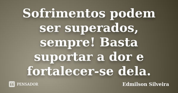 Sofrimentos podem ser superados, sempre! Basta suportar a dor e fortalecer-se dela.... Frase de Edmilson Silveira.