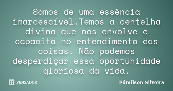 Somos de uma essência imarcescível.Temos a centelha divina que nos envolve e capacita no entendimento das coisas. Não podemos desperdiçar essa oportunidade glor... Frase de Edmilson Silveira.