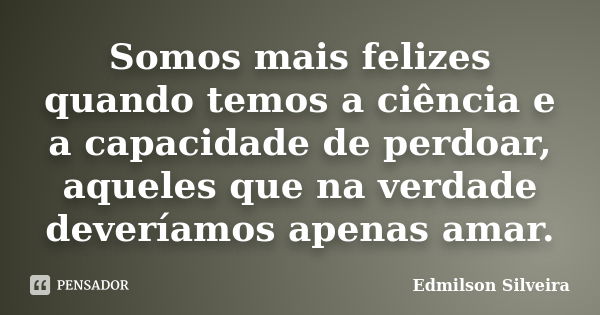 Somos mais felizes quando temos a ciência e a capacidade de perdoar, aqueles que na verdade deveríamos apenas amar.... Frase de Edmilson Silveira.