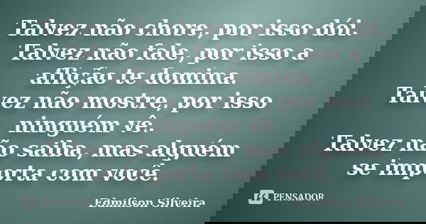 Talvez não chore, por isso dói. Talvez não fale, por isso a aflição te domina. Talvez não mostre, por isso ninguém vê. Talvez não saiba, mas alguém se importa c... Frase de Edmilson Silveira.