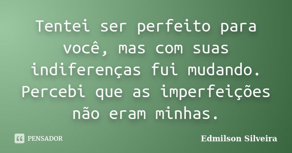 Tentei ser perfeito para você, mas com suas indiferenças fui mudando. Percebi que as imperfeições não eram minhas.... Frase de Edmilson Silveira.