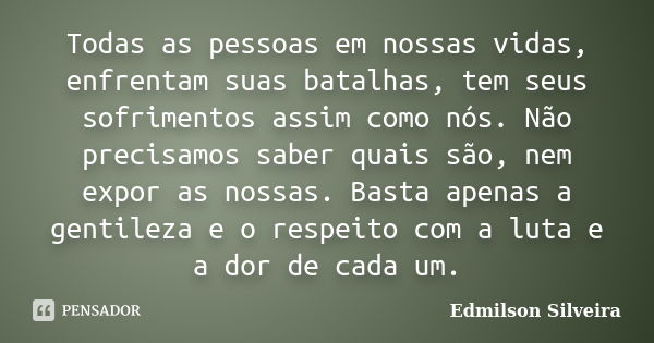 Todas as pessoas em nossas vidas, enfrentam suas batalhas, tem seus sofrimentos assim como nós. Não precisamos saber quais são, nem expor as nossas. Basta apena... Frase de Edmilson Silveira.