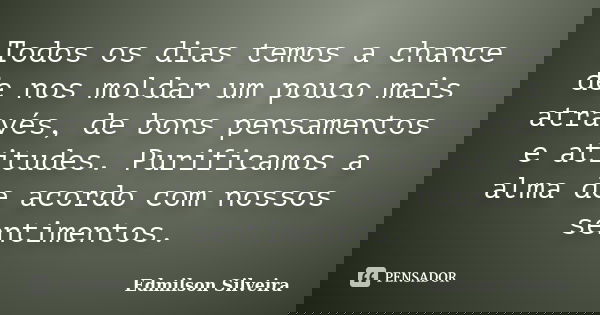 Todos os dias temos a chance de nos moldar um pouco mais através, de bons pensamentos e atitudes. Purificamos a alma de acordo com nossos sentimentos.... Frase de Edmilson Silveira.