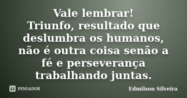 Vale lembrar! Triunfo, resultado que deslumbra os humanos, não é outra coisa senão a fé e perseverança trabalhando juntas.... Frase de Edmilson Silveira.