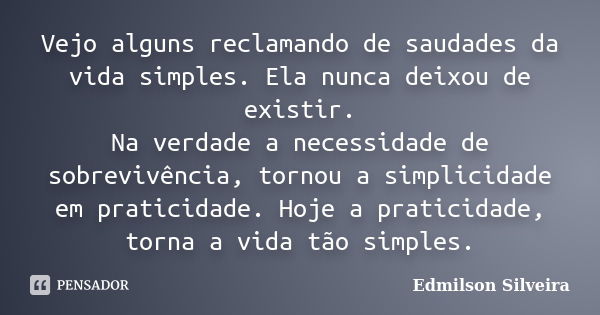 Vejo alguns reclamando de saudades da vida simples. Ela nunca deixou de existir. Na verdade a necessidade de sobrevivência, tornou a simplicidade em praticidade... Frase de Edmilson Silveira.