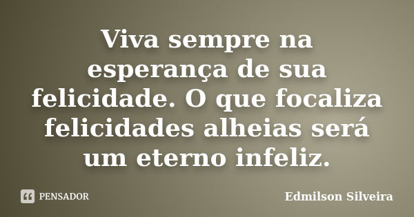 Viva sempre na esperança de sua felicidade. O que focaliza felicidades alheias será um eterno infeliz.... Frase de Edmilson Silveira.