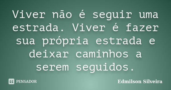 Viver não é seguir uma estrada. Viver é fazer sua própria estrada e deixar caminhos a serem seguidos.... Frase de Edmilson Silveira.