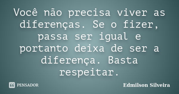 Você não precisa viver as diferenças. Se o fizer, passa ser igual e portanto deixa de ser a diferença. Basta respeitar.... Frase de Edmilson Silveira.