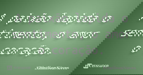 A paixão lapida o sentimento, o amor o coração.... Frase de EdmilsonNaves.