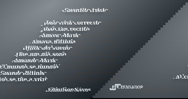 Cuentito triste João vivia correcto João tan rectito Amava Maria Amava Ritinha Hijita del sueño Que um dia soño Amando Maria El mundo se hundió Cuando Ritinha A... Frase de EdmilsonNaves.
