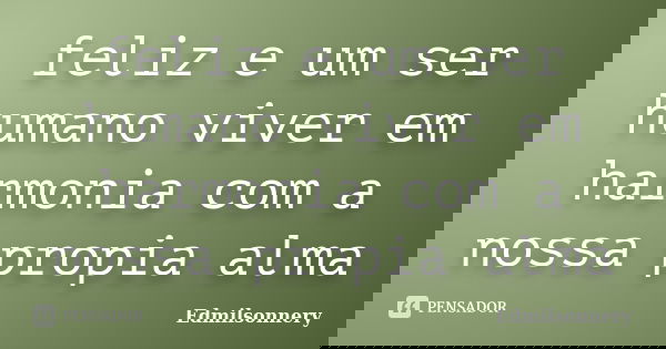feliz e um ser humano viver em harmonia com a nossa propia alma... Frase de edmilsonnery.