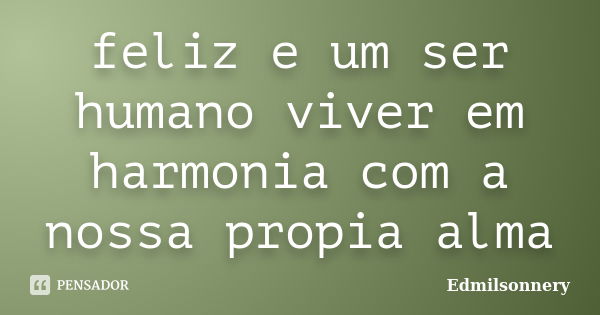 feliz e um ser humano viver em harmonia com a nossa propia alma... Frase de edmilsonnery.