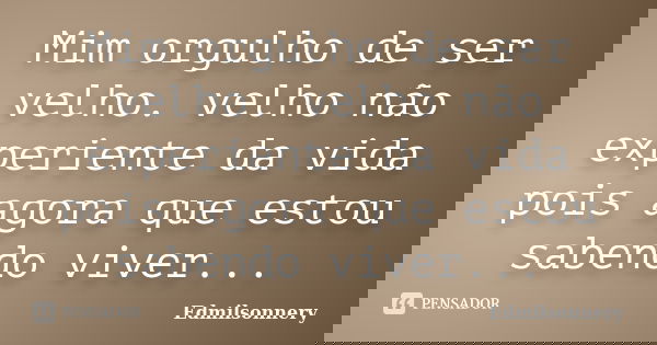 Mim orgulho de ser velho. velho não experiente da vida pois agora que estou sabendo viver...... Frase de edmilsonnery.