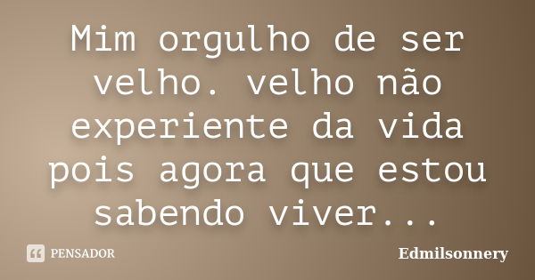 Mim orgulho de ser velho. velho não experiente da vida pois agora que estou sabendo viver...... Frase de edmilsonnery.