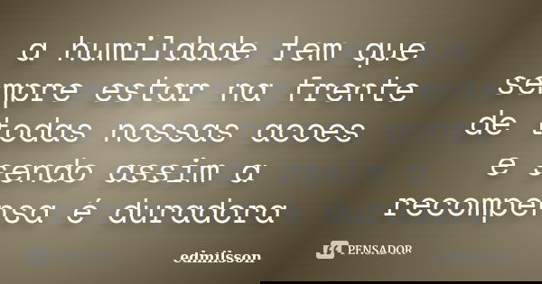 a humildade tem que sempre estar na frente de todas nossas acoes e sendo assim a recompensa é duradora... Frase de edmilsson.