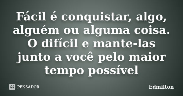 Fácil é conquistar, algo, alguém ou alguma coisa. O difícil e mante-las junto a você pelo maior tempo possível... Frase de Edmilton.