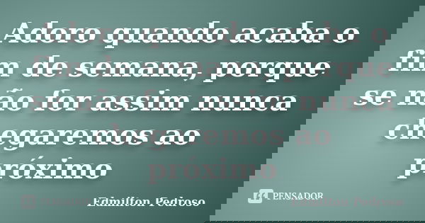 Adoro quando acaba o fim de semana, porque se não for assim nunca chegaremos ao próximo... Frase de Edmilton Pedroso.
