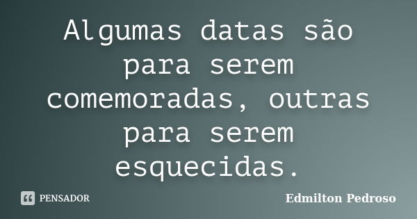 Algumas datas são para serem comemoradas, outras para serem esquecidas.... Frase de Edmilton Pedroso.