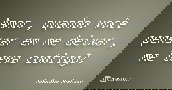 Amor, quando você pensar em me deixar, me leva contigo?... Frase de Edmilton Pedroso.